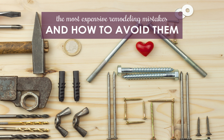 Five of the Most Expensive Remodeling Mistakes—And How to Avoid Them